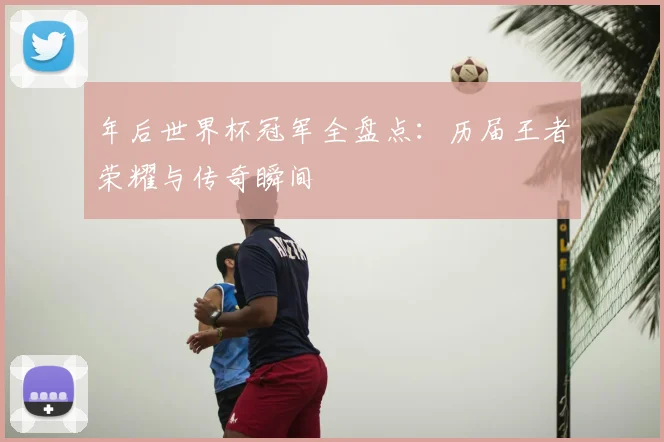 年后世界杯冠军全盘点:历届王者荣耀与传奇瞬间