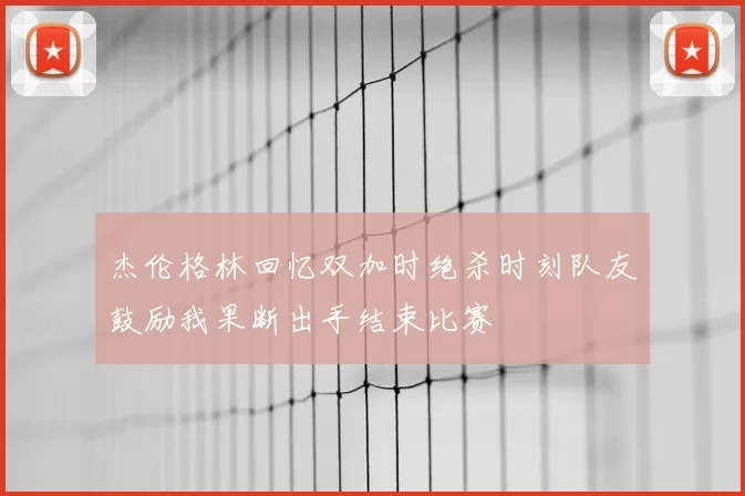 杰伦格林回忆双加时绝杀时刻队友鼓励我果断出手结束比赛