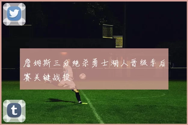 詹姆斯三分绝杀勇士湖人晋级季后赛关键战役