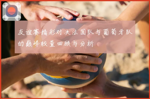 友谊赛精彩对决法国队与葡萄牙队的巅峰较量回顾与分析