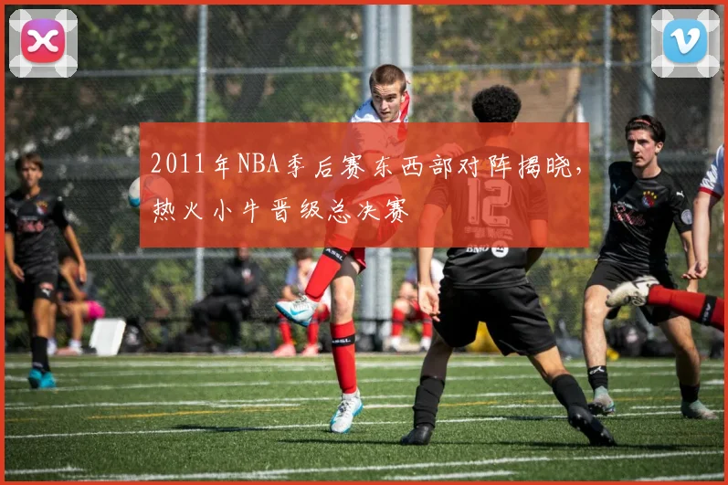 2011年NBA季后赛东西部对阵揭晓,热火小牛晋级总决赛