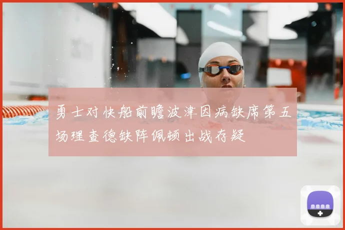 勇士对快船前瞻波津因病缺席第五场理查德缺阵佩顿出战存疑