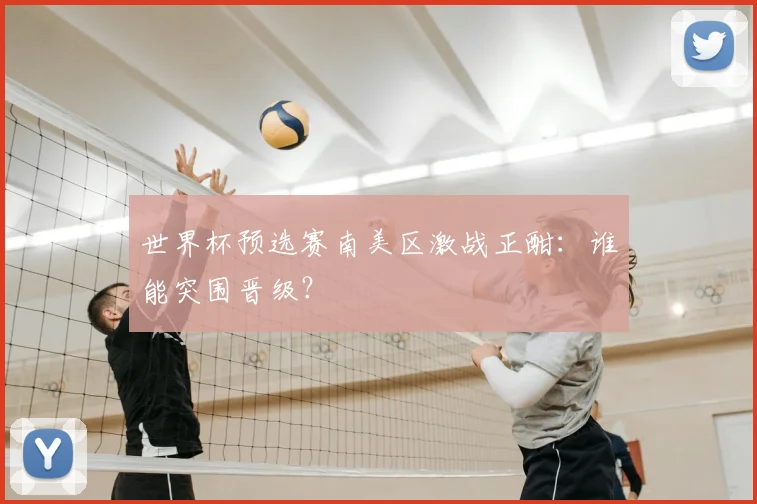 世界杯预选赛南美区激战正酣:谁能突围晋级?