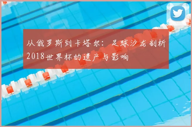 从俄罗斯到卡塔尔:足球沙龙剖析2018世界杯的遗产与影响