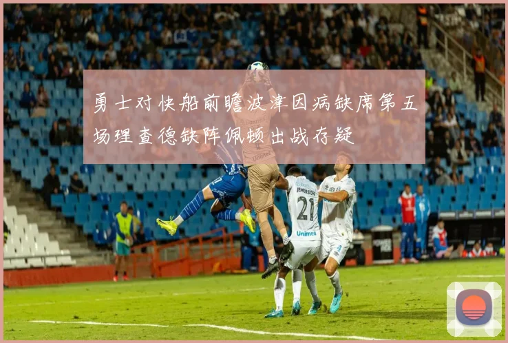 勇士对快船前瞻波津因病缺席第五场理查德缺阵佩顿出战存疑