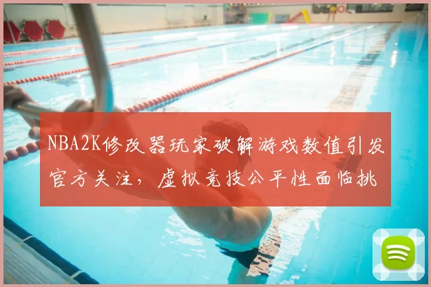 NBA2K修改器玩家破解游戏数值引发官方关注，虚拟竞技公平性面临挑战