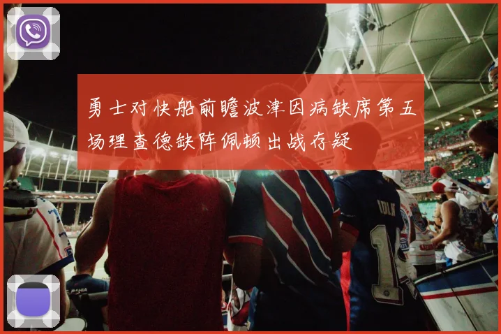 勇士对快船前瞻波津因病缺席第五场理查德缺阵佩顿出战存疑
