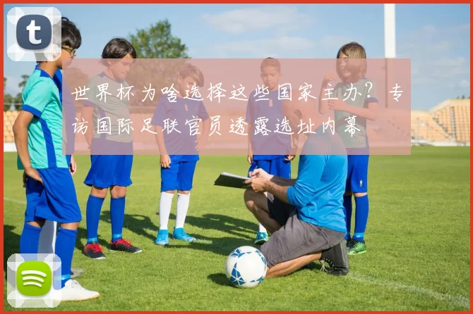 世界杯为啥选择这些国家主办？专访国际足联官员透露选址内幕