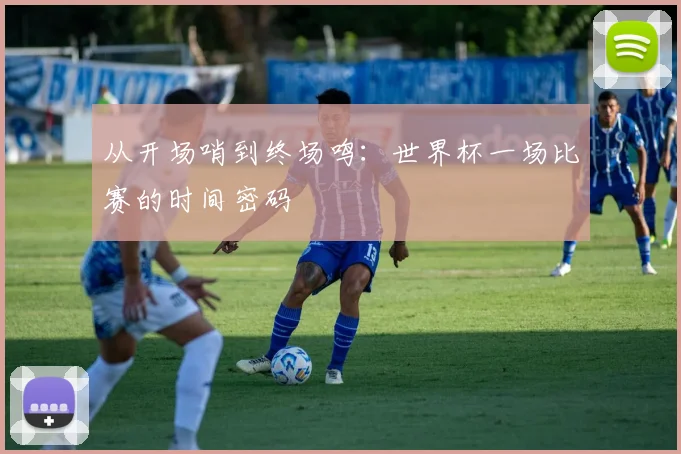 从开场哨到终场鸣:世界杯一场比赛的时间密码