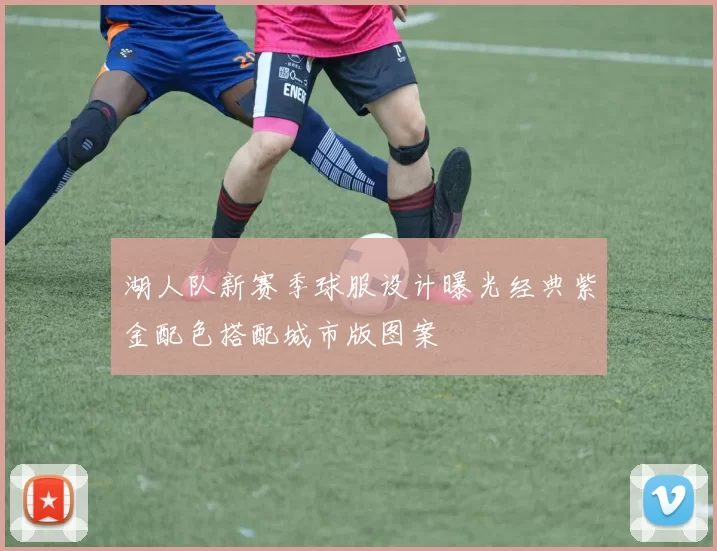 湖人队新赛季球服设计曝光经典紫金配色搭配城市版图案