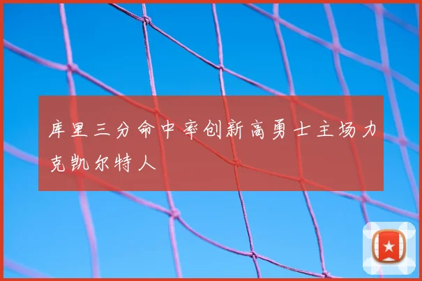 库里三分命中率创新高勇士主场力克凯尔特人