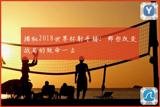 揭秘2018世界杯射手榜:那些改变战局的致命一击