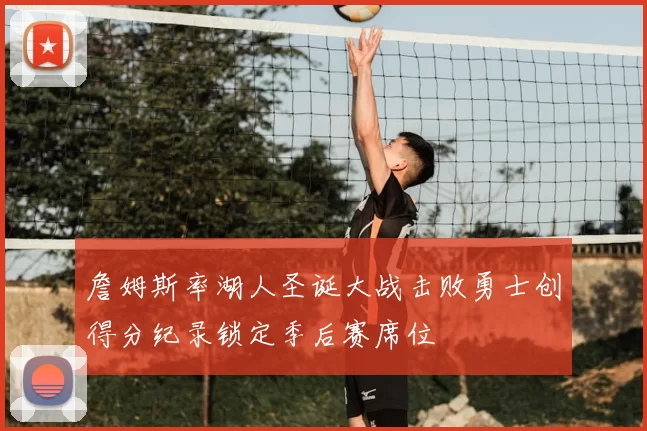 詹姆斯率湖人圣诞大战击败勇士创得分纪录锁定季后赛席位