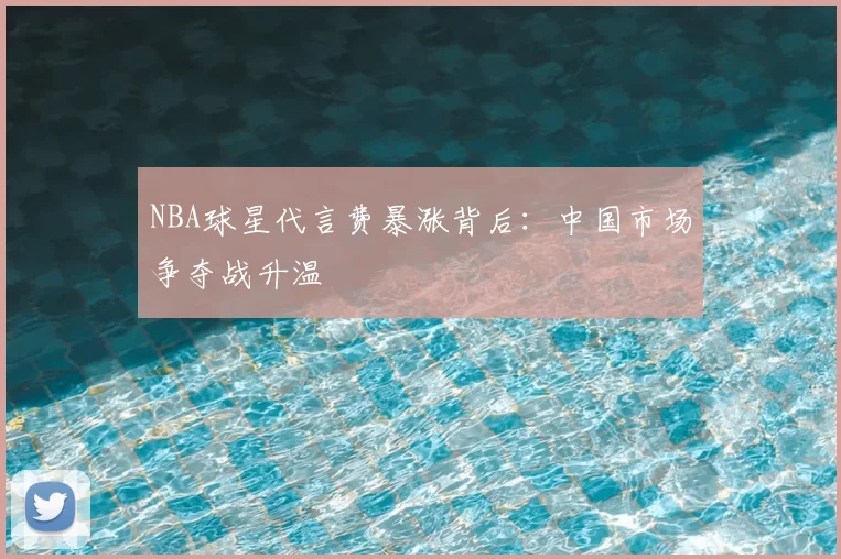 NBA球星代言费暴涨背后：中国市场争夺战升温