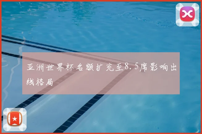 亚洲世界杯名额扩充至8.5席影响出线格局