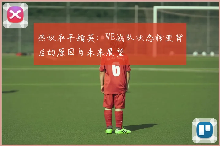 热议和平精英：WE战队状态转变背后的原因与未来展望