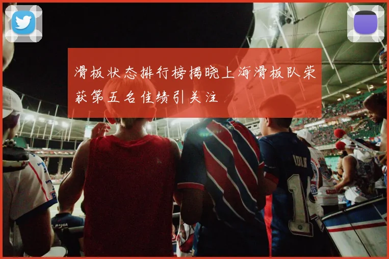 滑板状态排行榜揭晓上海滑板队荣获第五名佳绩引关注