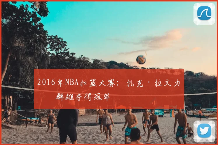 2016年NBA扣篮大赛:扎克·拉文力压群雄夺得冠军