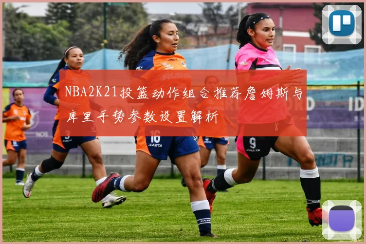 NBA2K21投篮动作组合推荐詹姆斯与库里手势参数设置解析