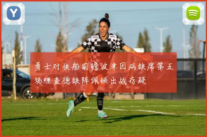 勇士对快船前瞻波津因病缺席第五场理查德缺阵佩顿出战存疑