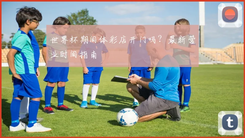世界杯期间体彩店开门吗?最新营业时间指南