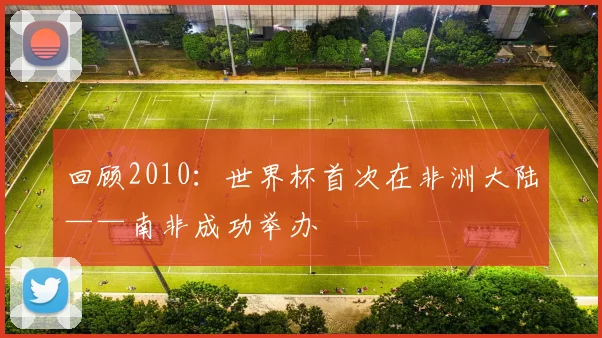 回顾2010:世界杯首次在非洲大陆——南非成功举办
