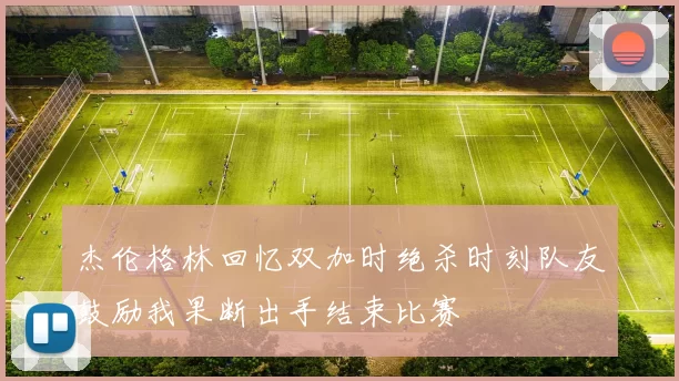 杰伦格林回忆双加时绝杀时刻队友鼓励我果断出手结束比赛