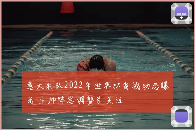 意大利队2022年世界杯备战动态曝光 主帅阵容调整引关注