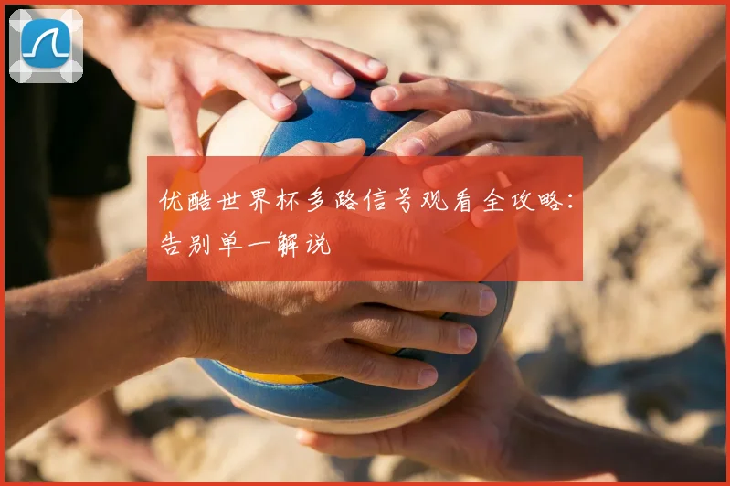 优酷世界杯多路信号观看全攻略:告别单一解说