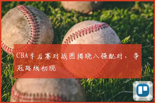 CBA季后赛对战图揭晓八强配对，争冠路线初现