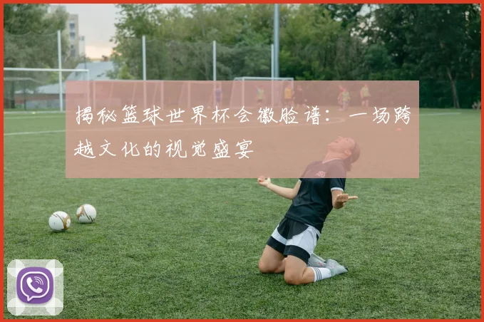 揭秘篮球世界杯会徽脸谱:一场跨越文化的视觉盛宴