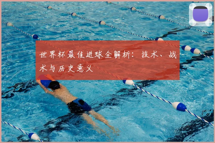 世界杯最佳进球全解析:技术、战术与历史意义