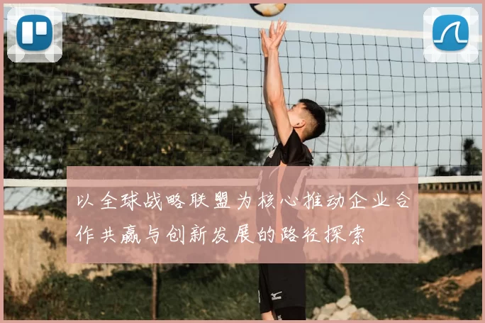 以全球战略联盟为核心推动企业合作共赢与创新发展的路径探索