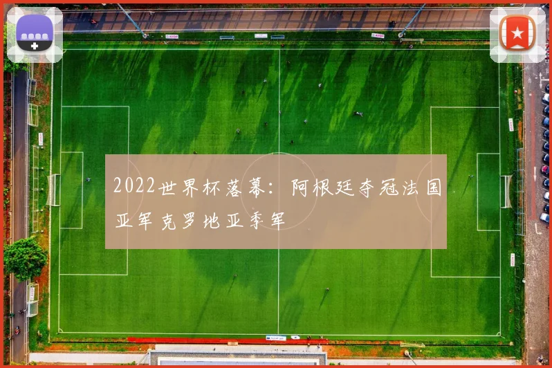 2022世界杯落幕:阿根廷夺冠法国亚军克罗地亚季军