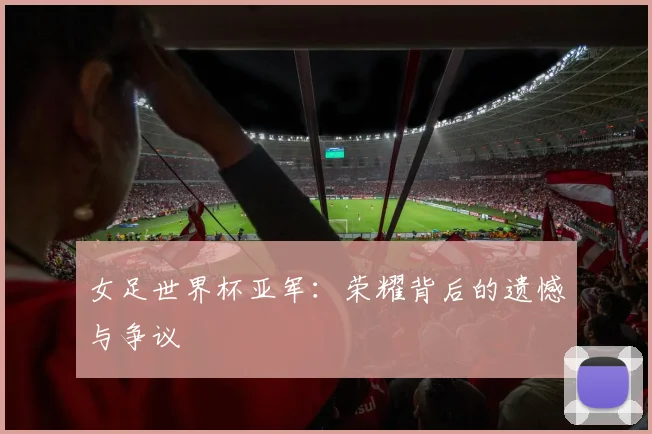 女足世界杯亚军:荣耀背后的遗憾与争议