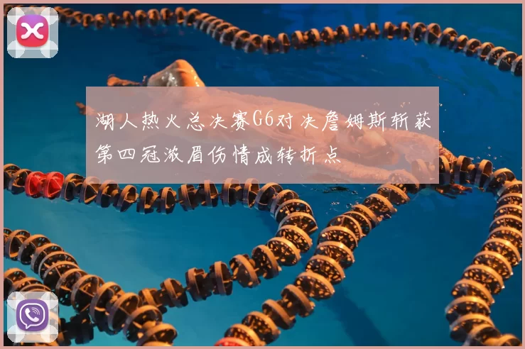 湖人热火总决赛G6对决詹姆斯斩获第四冠浓眉伤情成转折点