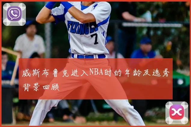 威斯布鲁克进入NBA时的年龄及选秀背景回顾