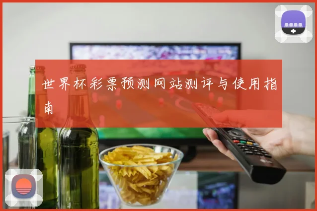世界杯彩票预测网站测评与使用指南