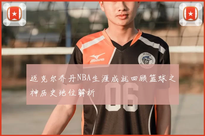 迈克尔乔丹NBA生涯成就回顾篮球之神历史地位解析
