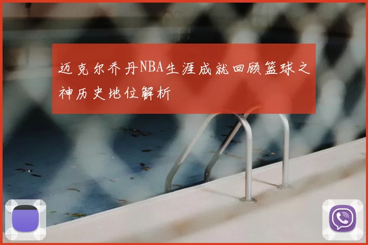 迈克尔乔丹NBA生涯成就回顾篮球之神历史地位解析