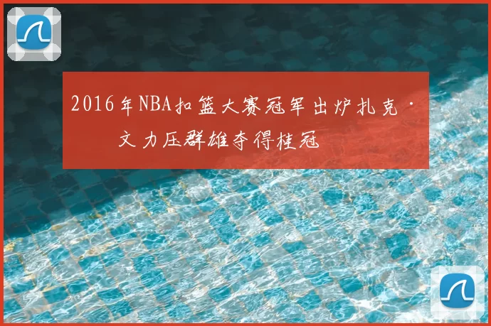 2016年NBA扣篮大赛冠军出炉扎克·拉文力压群雄夺得桂冠