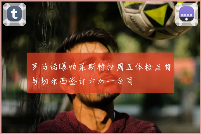罗马诺曝帕莱斯特拉周五体检后将与切尔西签订六加一合同