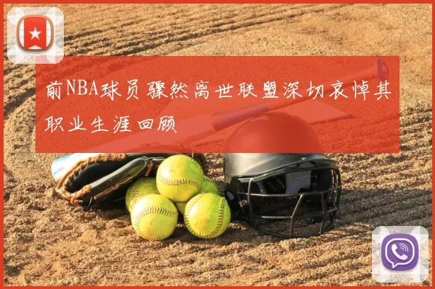 前NBA球员骤然离世联盟深切哀悼其职业生涯回顾