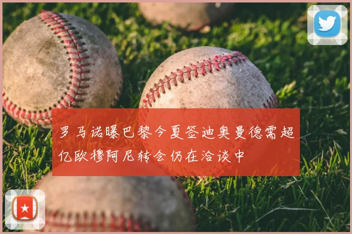 罗马诺曝巴黎今夏签迪奥曼德需超亿欧穆阿尼转会仍在洽谈中