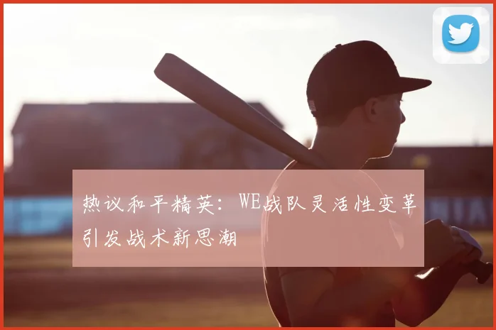 热议和平精英：WE战队灵活性变革引发战术新思潮