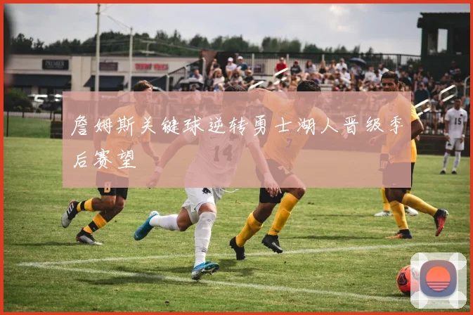 詹姆斯关键球逆转勇士湖人晋级季后赛望