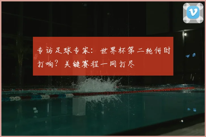 专访足球专家：世界杯第二轮何时打响？关键赛程一网打尽