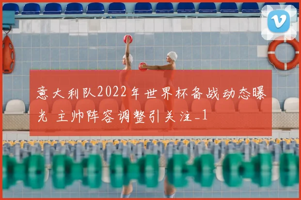 意大利队2022年世界杯备战动态曝光 主帅阵容调整引关注_1