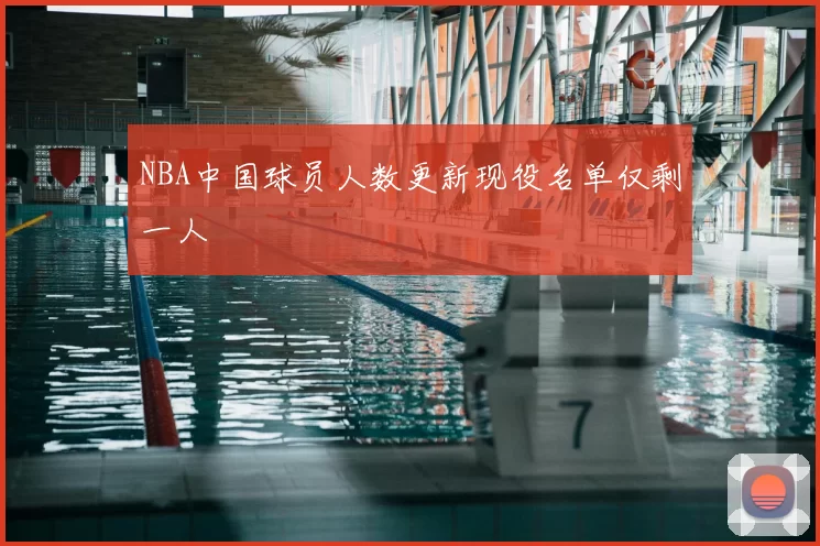 NBA中国球员人数更新现役名单仅剩一人