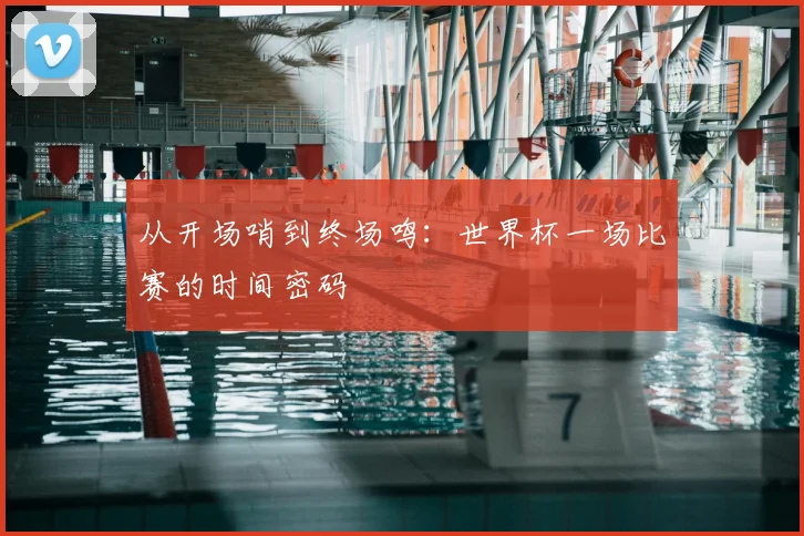 从开场哨到终场鸣:世界杯一场比赛的时间密码